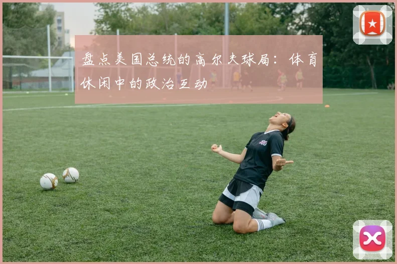 盘点美国总统的高尔夫球局：体育休闲中的政治互动