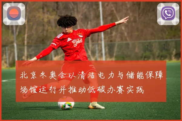 北京冬奥会以清洁电力与储能保障场馆运行并推动低碳办赛实践