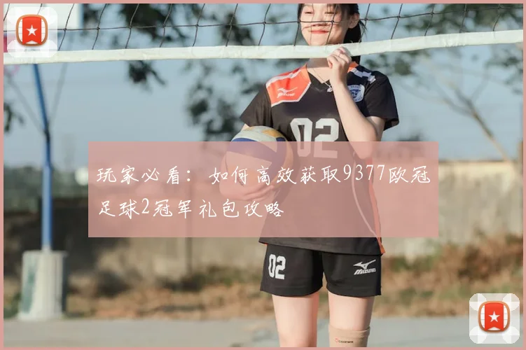 玩家必看：如何高效获取9377欧冠足球2冠军礼包攻略
