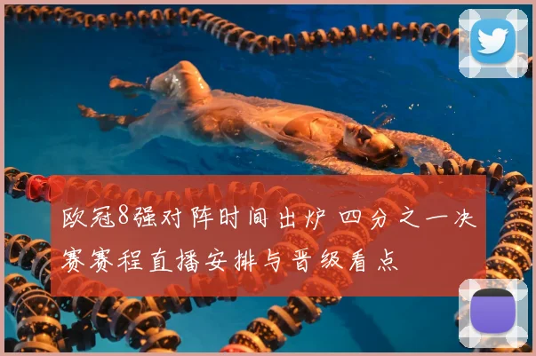 欧冠8强对阵时间出炉 四分之一决赛赛程直播安排与晋级看点